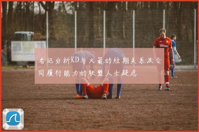名记分析KD与火箭的短期关系及合同履行能力的联盟人士疑虑