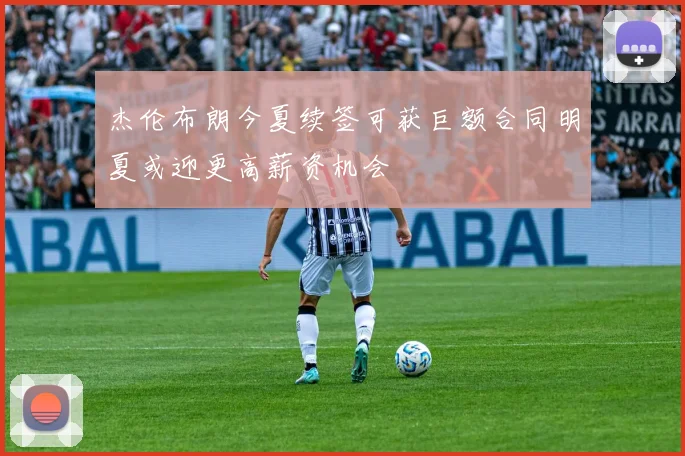 杰伦布朗今夏续签可获巨额合同明夏或迎更高薪资机会