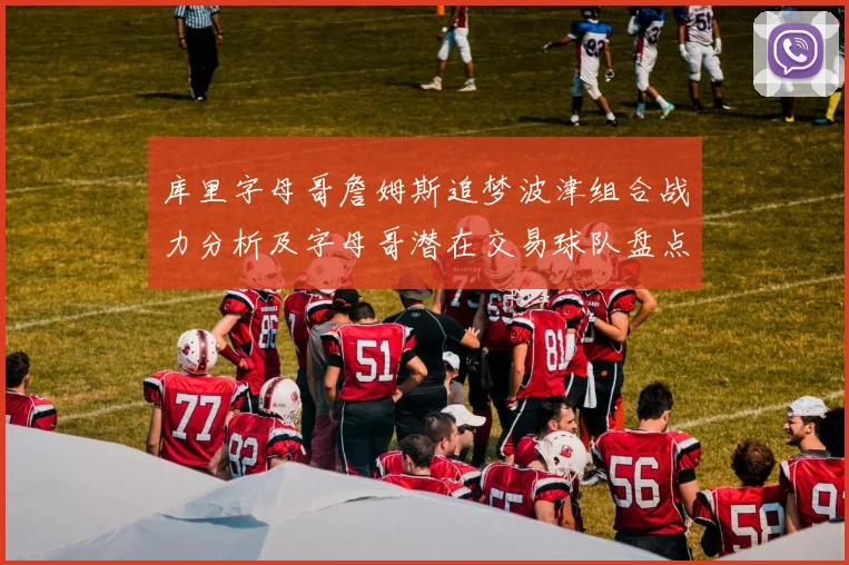 库里字母哥詹姆斯追梦波津组合战力分析及字母哥潜在交易球队盘点