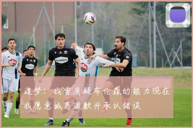 追梦：我曾质疑布伦森的能力现在我愿意诚恳道歉并承认错误