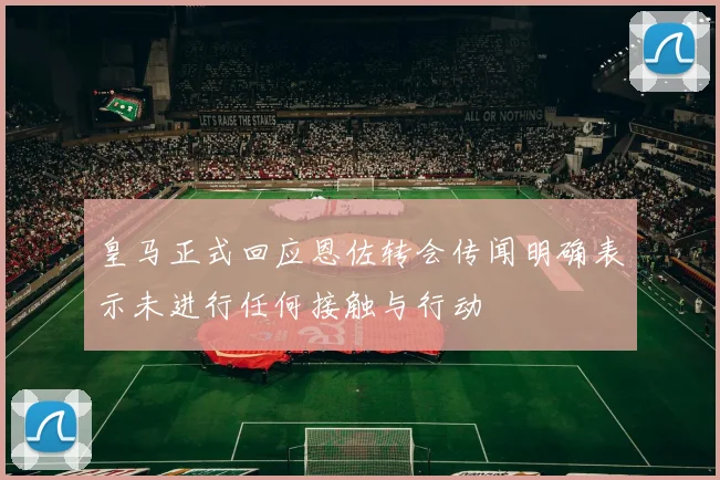 皇马正式回应恩佐转会传闻明确表示未进行任何接触与行动