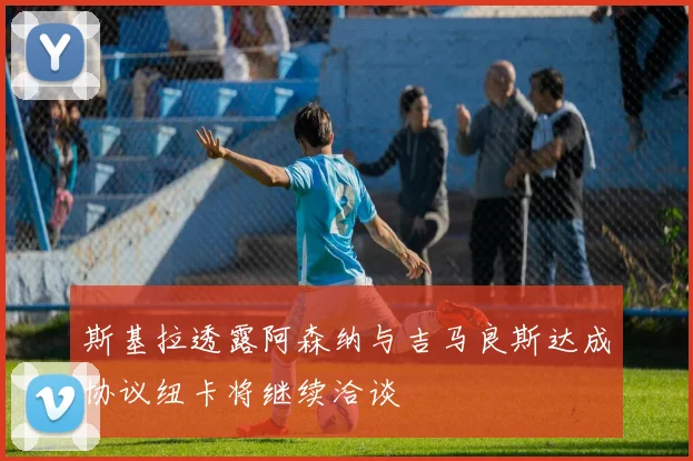 斯基拉透露阿森纳与吉马良斯达成协议纽卡将继续洽谈