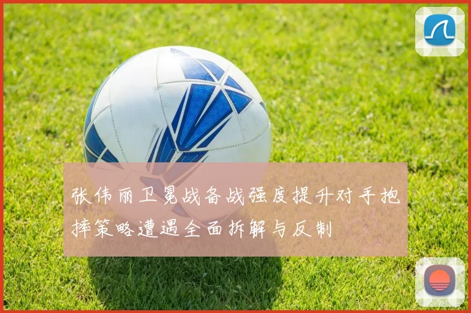 张伟丽卫冕战备战强度提升对手抱摔策略遭遇全面拆解与反制