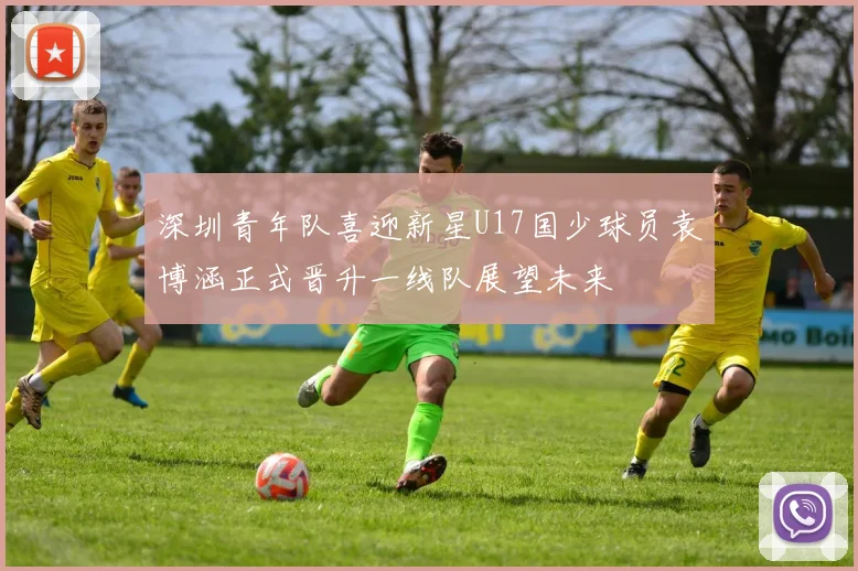深圳青年队喜迎新星U17国少球员袁博涵正式晋升一线队展望未来