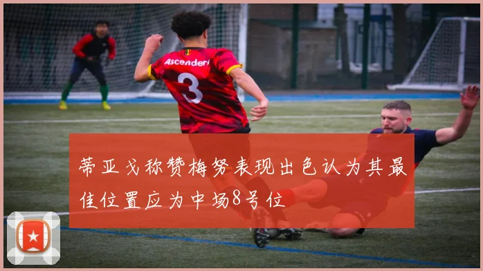 蒂亚戈称赞梅努表现出色认为其最佳位置应为中场8号位