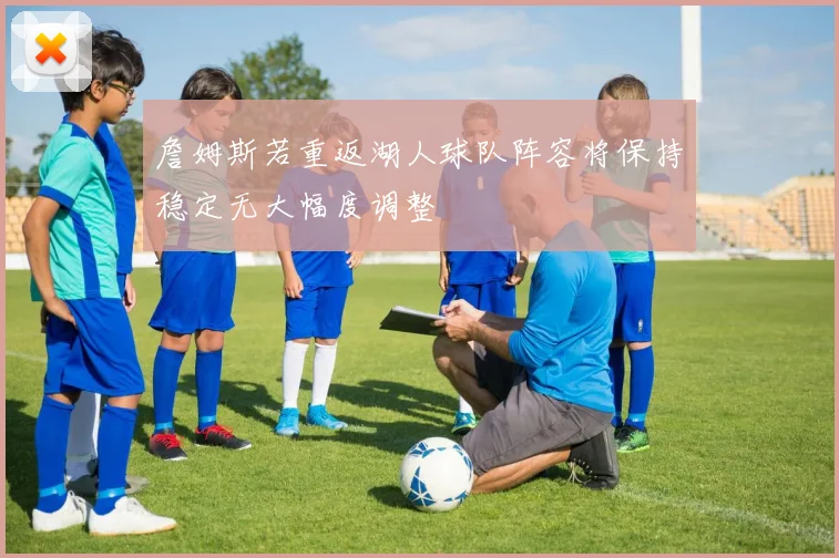 詹姆斯若重返湖人球队阵容将保持稳定无大幅度调整