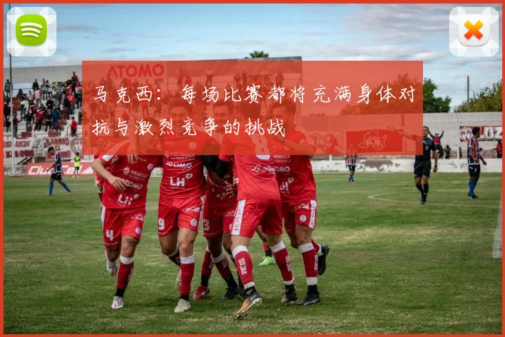 马克西：每场比赛都将充满身体对抗与激烈竞争的挑战