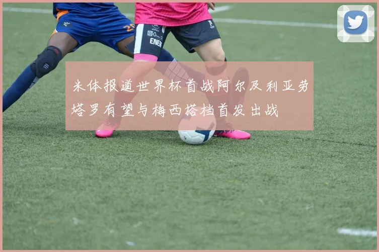 米体报道世界杯首战阿尔及利亚劳塔罗有望与梅西搭档首发出战