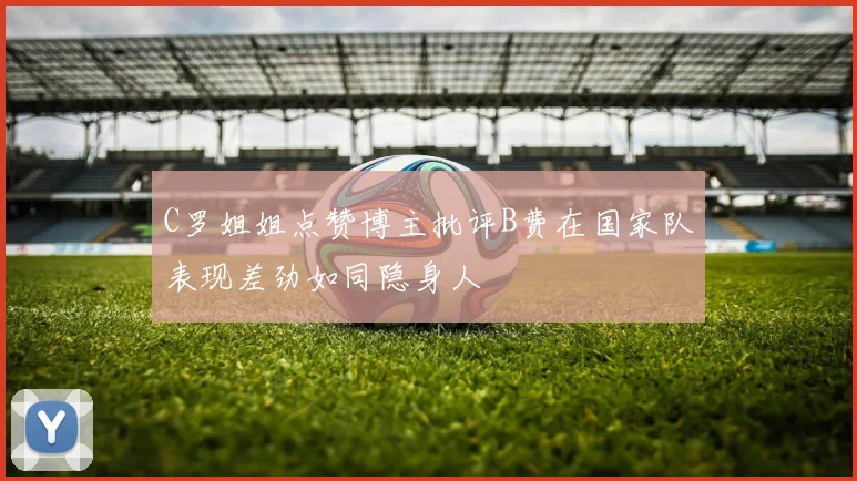 C罗姐姐点赞博主批评B费在国家队表现差劲如同隐身人