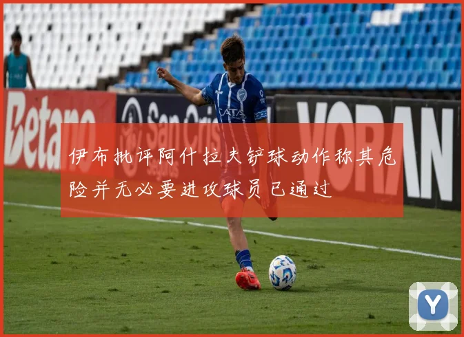 伊布批评阿什拉夫铲球动作称其危险并无必要进攻球员已通过