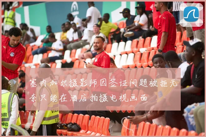 塞内加尔摄影师因签证问题被拒无奈只能在酒店拍摄电视画面