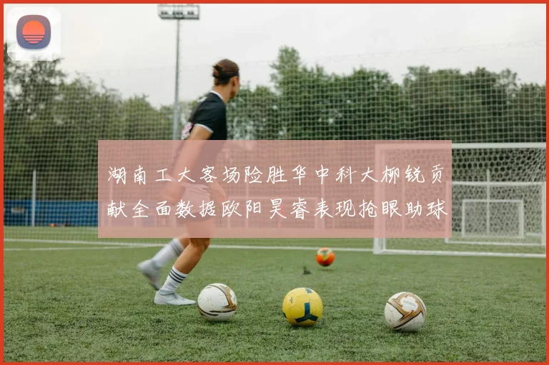 湖南工大客场险胜华中科大柳锐贡献全面数据欧阳昊睿表现抢眼助球队取胜