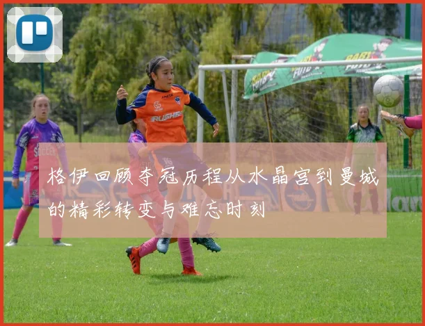 格伊回顾夺冠历程从水晶宫到曼城的精彩转变与难忘时刻