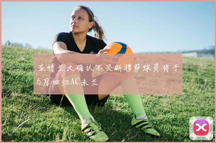 亚特兰大确认不买断穆萨球员将于6月回归AC米兰