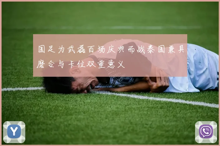 国足为武磊百场庆典而战泰国兼具磨合与卡位双重意义