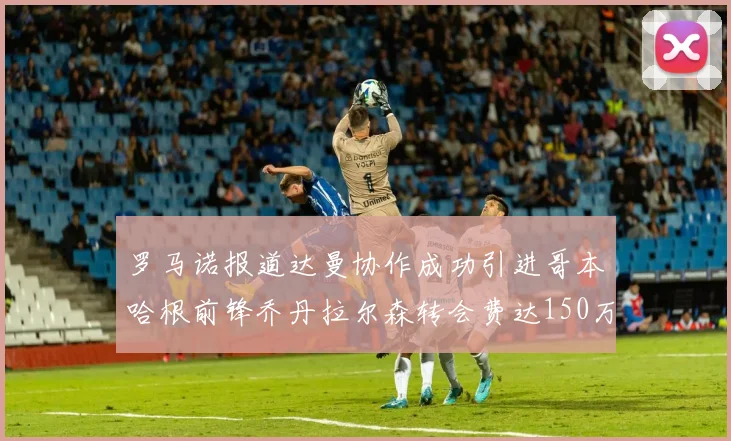 罗马诺报道达曼协作成功引进哥本哈根前锋乔丹拉尔森转会费达150万美元