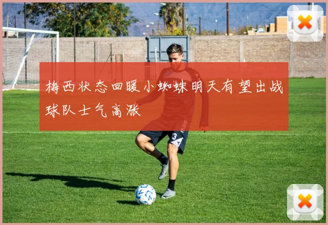 梅西状态回暖小蜘蛛明天有望出战球队士气高涨