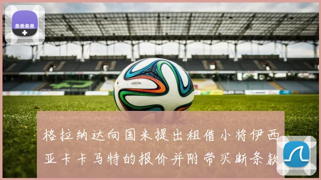 格拉纳达向国米提出租借小将伊西亚卡卡马特的报价并附带买断条款