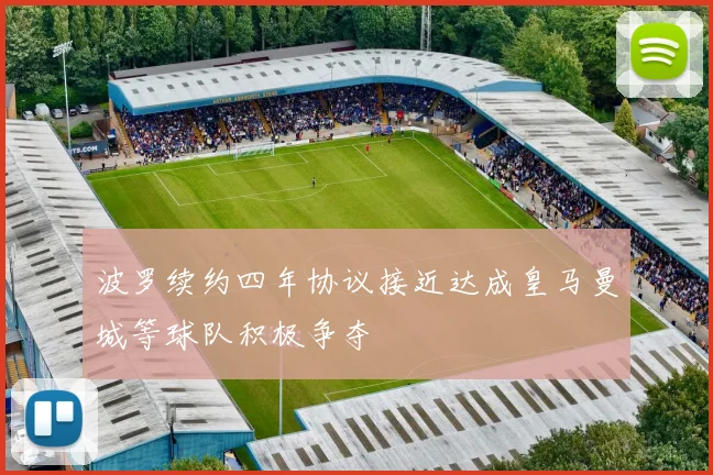 波罗续约四年协议接近达成皇马曼城等球队积极争夺