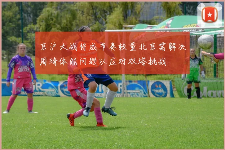 京沪大战将成节奏较量北京需解决周琦体能问题以应对双塔挑战