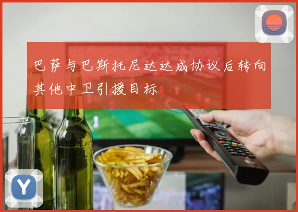 巴萨与巴斯托尼达达成协议后转向其他中卫引援目标